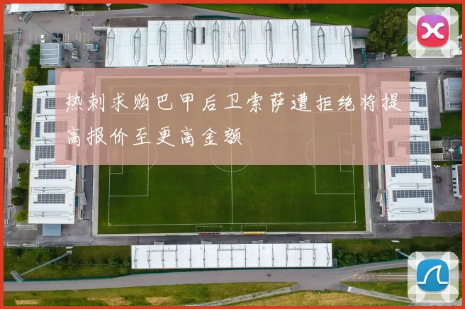 热刺求购巴甲后卫索萨遭拒绝将提高报价至更高金额