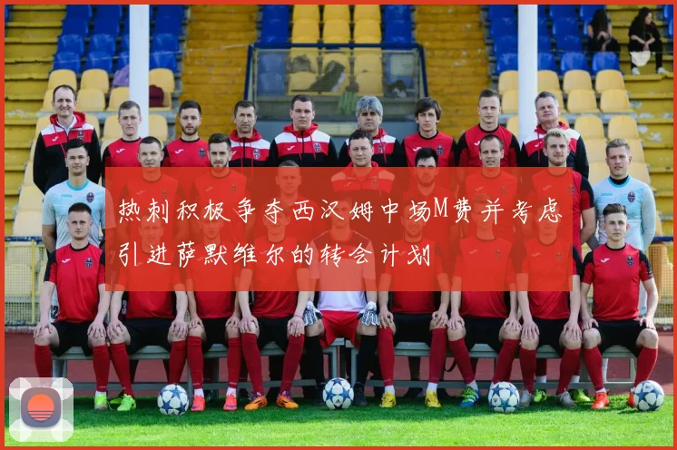 热刺积极争夺西汉姆中场M费并考虑引进萨默维尔的转会计划