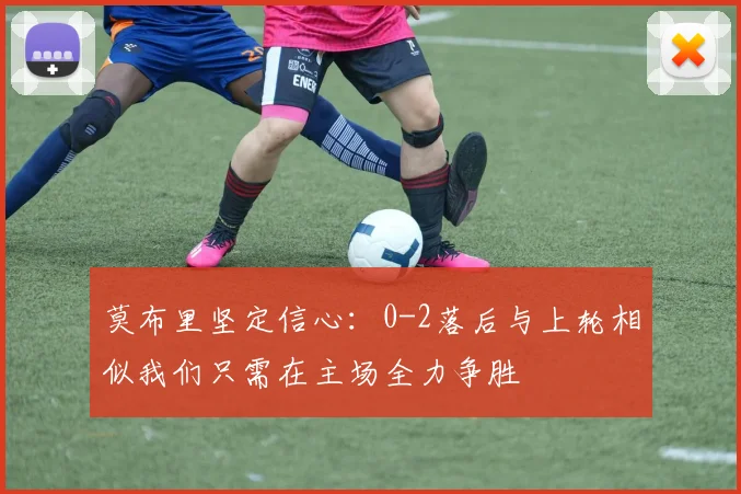 莫布里坚定信心：0-2落后与上轮相似我们只需在主场全力争胜