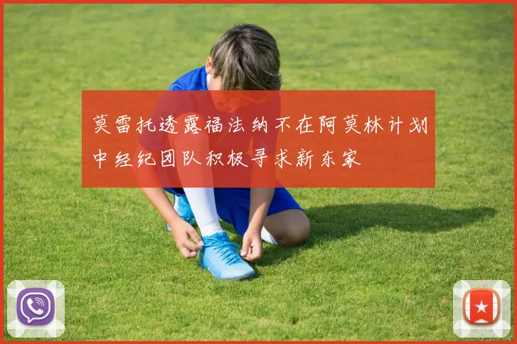 莫雷托透露福法纳不在阿莫林计划中经纪团队积极寻求新东家