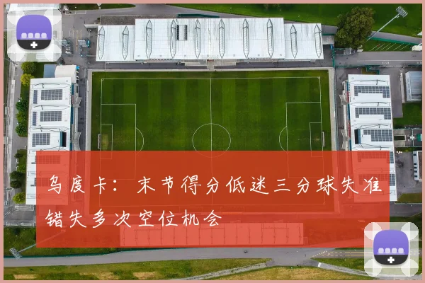 乌度卡：末节得分低迷三分球失准错失多次空位机会