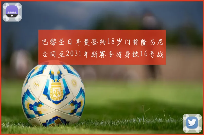 巴黎圣日耳曼签约18岁门将隆戈尼合同至2031年新赛季将身披16号战袍