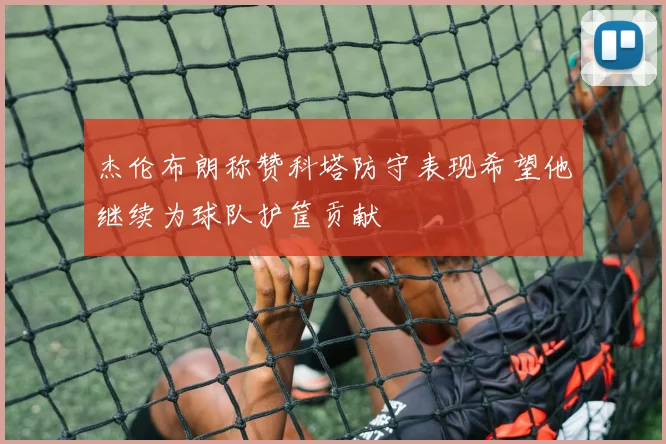 杰伦布朗称赞科塔防守表现希望他继续为球队护筐贡献
