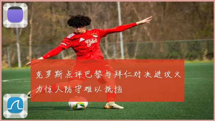 克罗斯点评巴黎与拜仁对决进攻火力惊人防守难以抵挡
