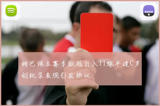 姆巴佩本赛季欧冠打入11球平追C罗创纪录表现引发热议