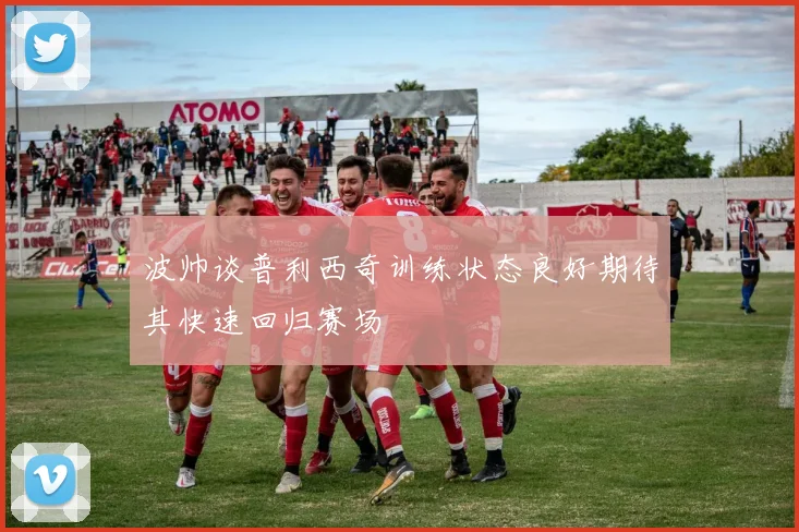 波帅谈普利西奇训练状态良好期待其快速回归赛场