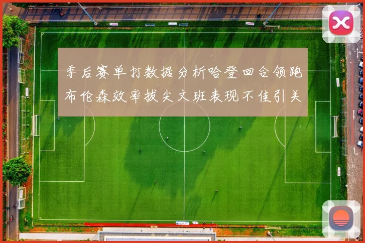 季后赛单打数据分析哈登回合领跑布伦森效率拔尖文班表现不佳引关注