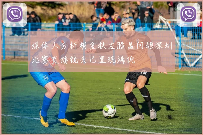 媒体人分析胡金秋左膝盖问题深圳比赛直播镜头已显现端倪
