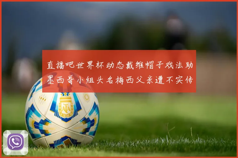 直播吧世界杯动态戴维帽子戏法助墨西哥小组头名梅西父亲遭不实传言困扰