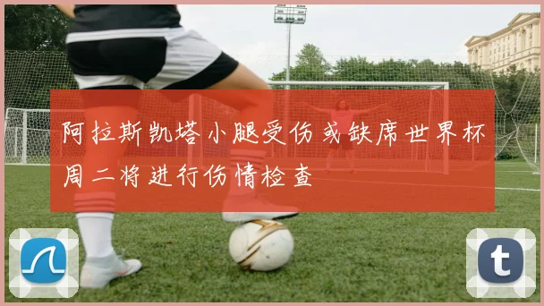 阿拉斯凯塔小腿受伤或缺席世界杯周二将进行伤情检查