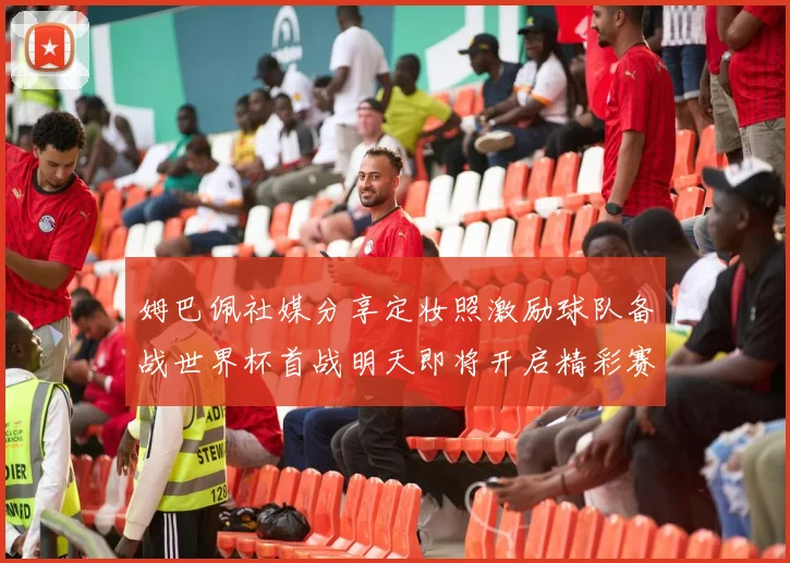 姆巴佩社媒分享定妆照激励球队备战世界杯首战明天即将开启精彩赛事
