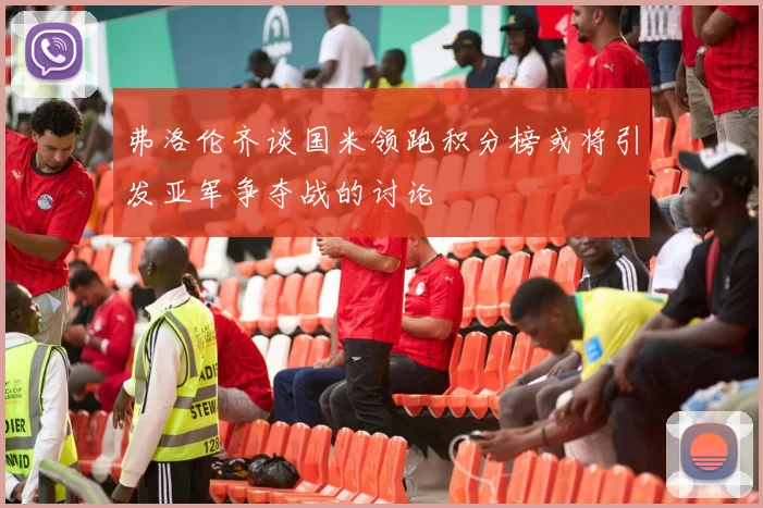 弗洛伦齐谈国米领跑积分榜或将引发亚军争夺战的讨论