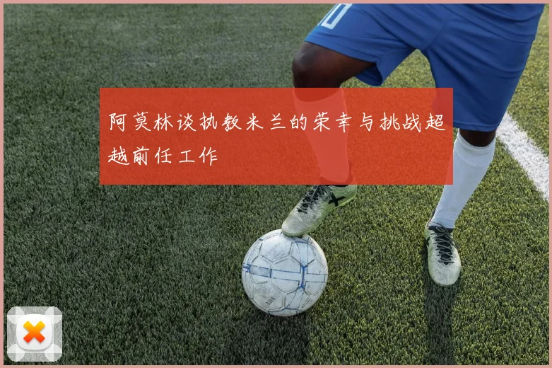 阿莫林谈执教米兰的荣幸与挑战超越前任工作
