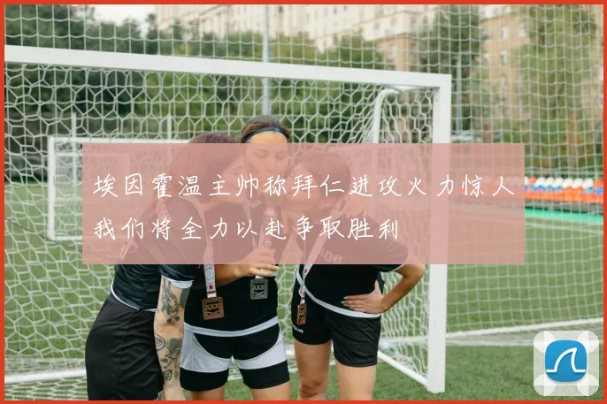 埃因霍温主帅称拜仁进攻火力惊人我们将全力以赴争取胜利