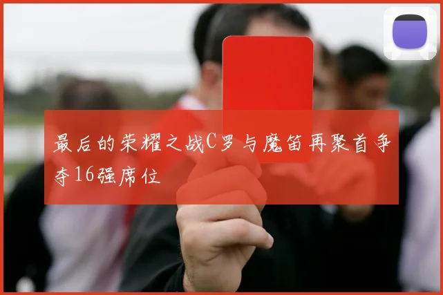 最后的荣耀之战C罗与魔笛再聚首争夺16强席位