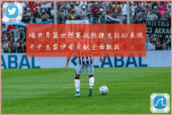 瑞典男篮世预赛战胜捷克拉松表现平平克雷伊奇贡献全面数据