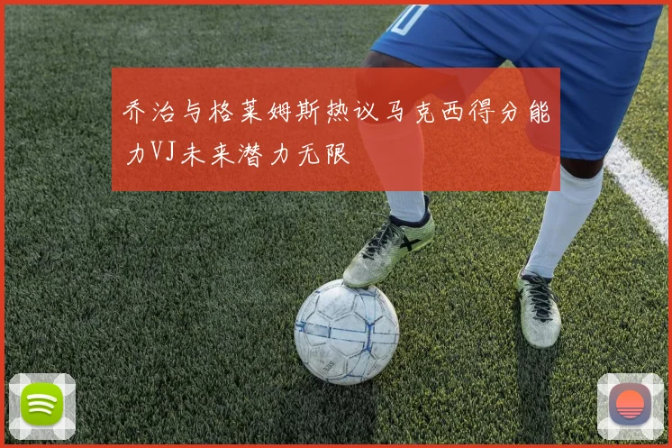 乔治与格莱姆斯热议马克西得分能力VJ未来潜力无限