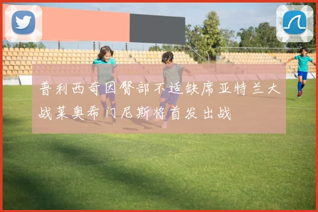 普利西奇因臀部不适缺席亚特兰大战莱奥希门尼斯将首发出战