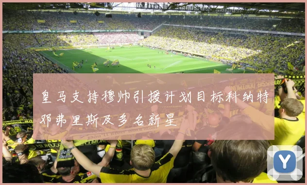 皇马支持穆帅引援计划目标科纳特邓弗里斯及多名新星