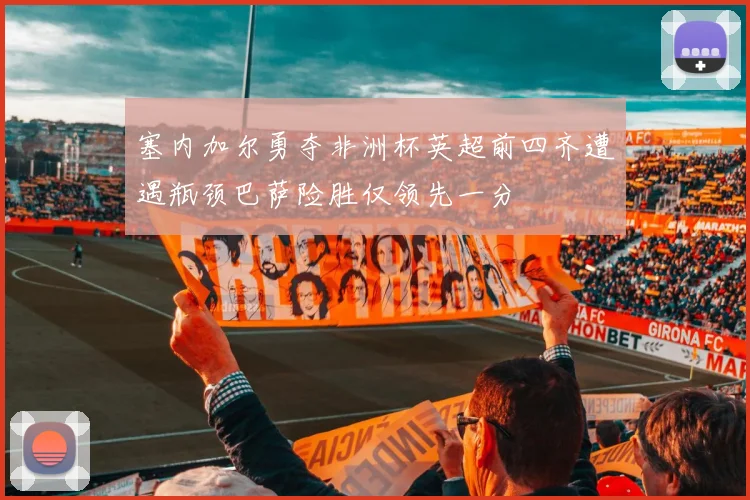 塞内加尔勇夺非洲杯英超前四齐遭遇瓶颈巴萨险胜仅领先一分
