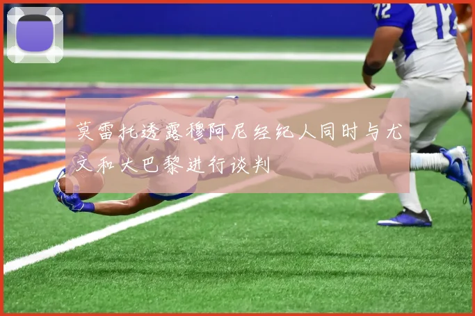 莫雷托透露穆阿尼经纪人同时与尤文和大巴黎进行谈判