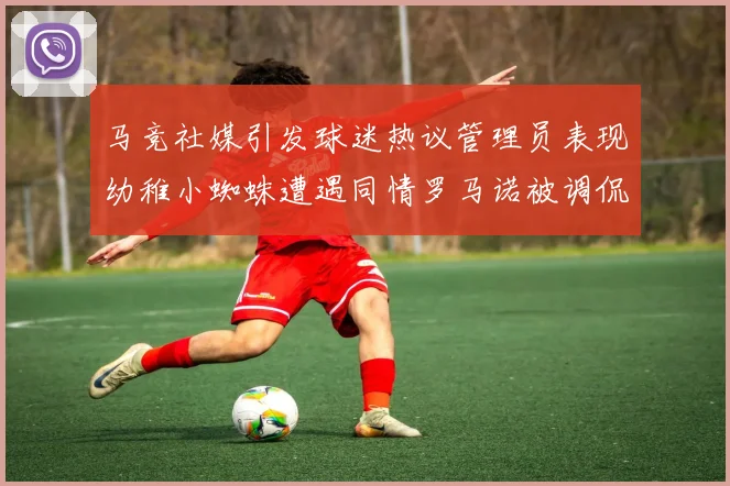 马竞社媒引发球迷热议管理员表现幼稚小蜘蛛遭遇同情罗马诺被调侃