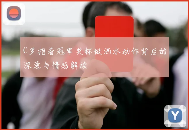 C罗指着冠军奖杯做洒水动作背后的深意与情感解读
