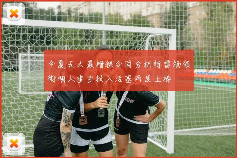 今夏五大最糟糕合同分析特雷杨领衔湖人重金投入活塞两度上榜