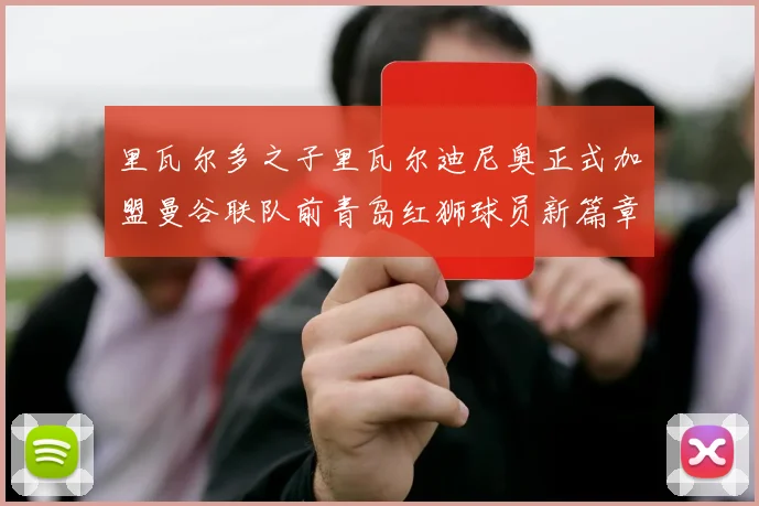 里瓦尔多之子里瓦尔迪尼奥正式加盟曼谷联队前青岛红狮球员新篇章开启